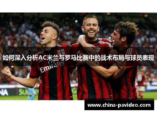 如何深入分析AC米兰与罗马比赛中的战术布局与球员表现