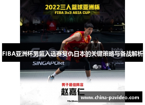 FIBA亚洲杯男篮入选赛复仇日本的关键策略与备战解析