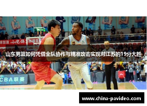 山东男篮如何凭借全队协作与精准攻击实现对江苏的19分大胜