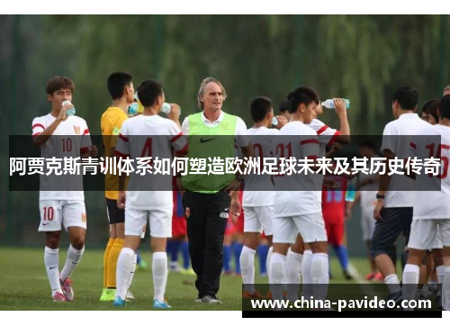 阿贾克斯青训体系如何塑造欧洲足球未来及其历史传奇