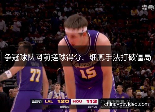 争冠球队网前搓球得分，细腻手法打破僵局