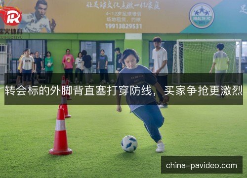 转会标的外脚背直塞打穿防线，买家争抢更激烈